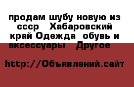 продам шубу новую из ссср - Хабаровский край Одежда, обувь и аксессуары » Другое   